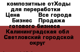 композитные отХоды для переработки  › Цена ­ 100 - Все города Бизнес » Продажа готового бизнеса   . Калининградская обл.,Светловский городской округ 